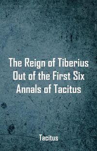 Cover image for The Reign of Tiberius, Out of the First Six Annals of Tacitus