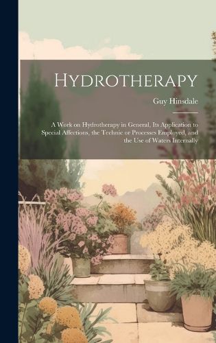 Cover image for Hydrotherapy; a Work on Hydrotherapy in General, its Application to Special Affections, the Technic or Processes Employed, and the use of Waters Internally
