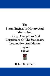 Cover image for The Steam Engine, Its History And Mechanism: Being Descriptions And Illustrations Of The Stationary, Locomotive, And Marine Engine (1854)