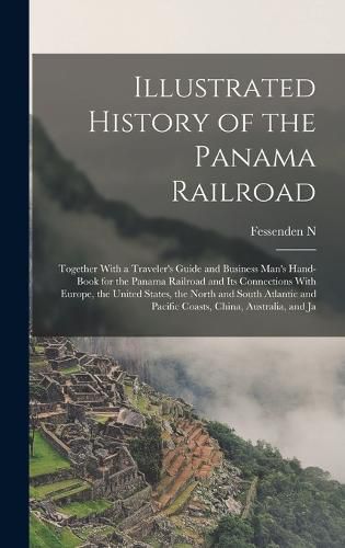 Cover image for Illustrated History of the Panama Railroad; Together With a Traveler's Guide and Business Man's Hand-book for the Panama Railroad and its Connections With Europe, the United States, the North and South Atlantic and Pacific Coasts, China, Australia, and Ja