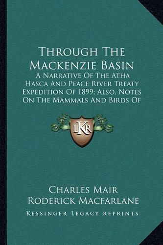 Through the MacKenzie Basin: A Narrative of the Atha Hasca and Peace River Treaty Expedition of 1899; Also, Notes on the Mammals and Birds of Northern Canada