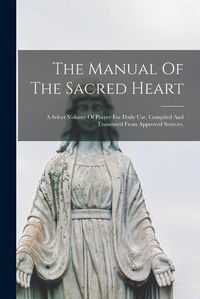 Cover image for The Manual Of The Sacred Heart; A Select Volume Of Prayer For Daily Use. Compiled And Translated From Approved Sources.
