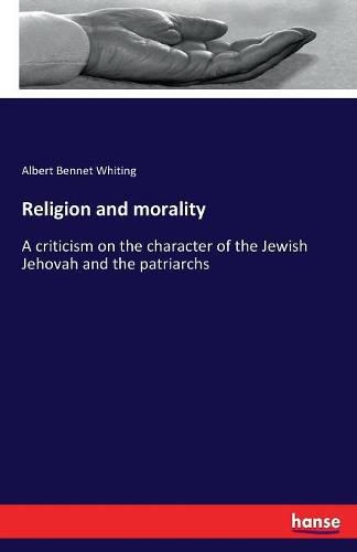 Cover image for Religion and morality: A criticism on the character of the Jewish Jehovah and the patriarchs