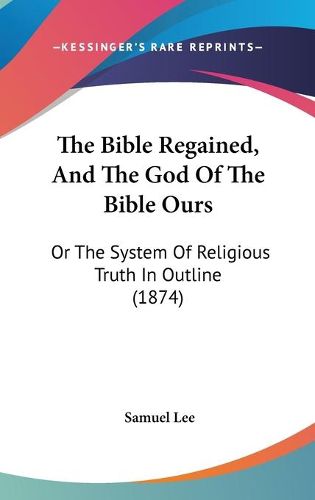 Cover image for The Bible Regained, and the God of the Bible Ours: Or the System of Religious Truth in Outline (1874)