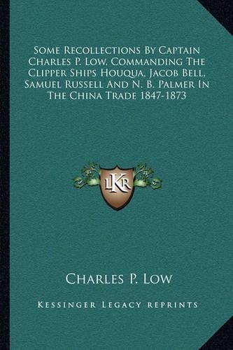 Some Recollections by Captain Charles P. Low, Commanding the Clipper Ships Houqua, Jacob Bell, Samuel Russell and N. B. Palmer in the China Trade 1847-1873