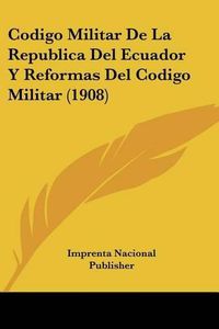 Cover image for Codigo Militar de La Republica del Ecuador y Reformas del Codigo Militar (1908)