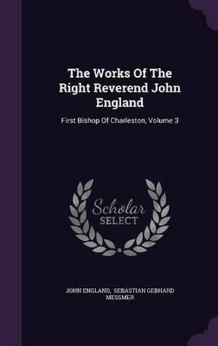 The Works of the Right Reverend John England: First Bishop of Charleston, Volume 3