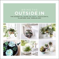Cover image for Bring The Outside In: The Essential Guide to Cacti, Succulents, Planters and Terrariums