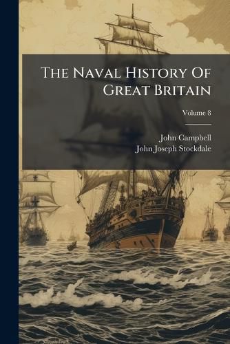 Cover image for The Naval History of Great Britain: Commencing with the Earliest Period of History, and Continued to the Expedition Against Algiers, Under the Command of Lord Exmouth, in 1816. Including the History and Lives of British Admirals, Volume 8...