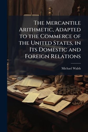 Cover image for The Mercantile Arithmetic, Adapted to the Commerce of the United States, in Its Domestic and Foreign Relations: With an Appendix Containing Practical Systems of Mensuration, Gauging, and Book-Keeping