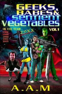 Cover image for Geeks, Babes and Sentient Vegetables Volume 1 In the Year 1984 1999 2000 2001 2005 20XX