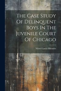 Cover image for The Case Study Of Delinquent Boys In The Juvenile Court Of Chicago