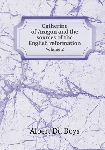 Catherine of Aragon and the sources of the English reformation Volume 2