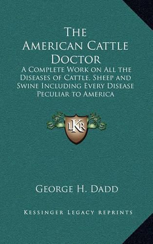 The American Cattle Doctor: A Complete Work on All the Diseases of Cattle, Sheep and Swine Including Every Disease Peculiar to America