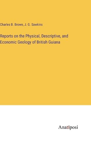 Cover image for Reports on the Physical, Descriptive, and Economic Geology of British Guiana