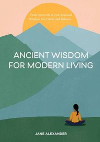 Cover image for Ancient Wisdom for Modern Living: From Ayurveda to Zen, Seasonal Wisdom for Clarity and Balance