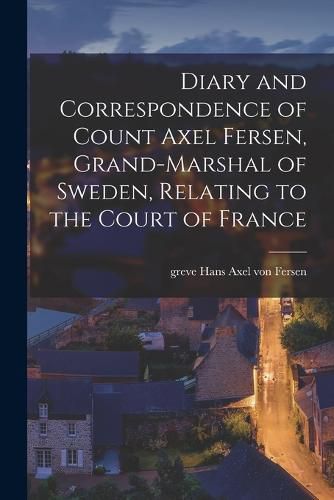 Diary and Correspondence of Count Axel Fersen, Grand-marshal of Sweden, Relating to the Court of France