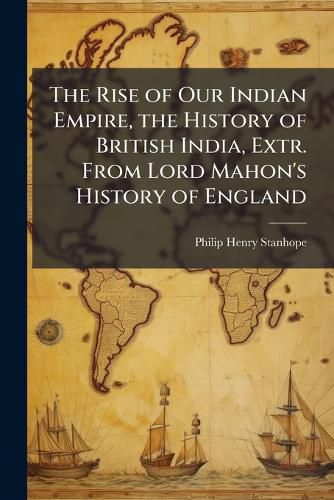 Cover image for The Rise of Our Indian Empire, the History of British India, Extr. from Lord Mahon's History of England