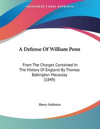 Cover image for A Defense of William Penn: From the Charges Contained in the History of England by Thomas Babington Macaulay (1849)