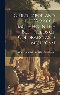 Cover image for Child Labor and the Work of Mothers in the Beet Fields of Colorado and Michigan