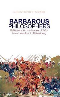 Cover image for Barbarous Philosophers: Reflections on the Nature of War from Herclitus to Heisenberg