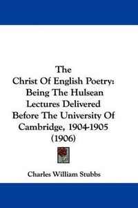 Cover image for The Christ of English Poetry: Being the Hulsean Lectures Delivered Before the University of Cambridge, 1904-1905 (1906)