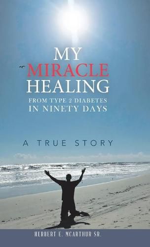 Cover image for My Miracle Healing from Type 2 Diabetes in Ninety Days: A True Story