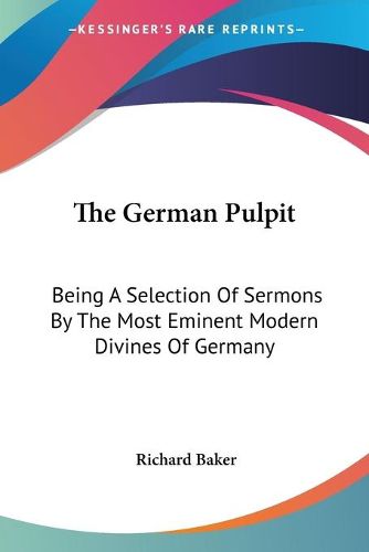 Cover image for The German Pulpit: Being a Selection of Sermons by the Most Eminent Modern Divines of Germany