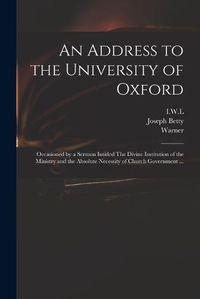 Cover image for An Address to the University of Oxford: Occasioned by a Sermon Intitled The Divine Institution of the Ministry and the Absolute Necessity of Church Government ...