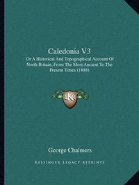 Cover image for Caledonia V3: Or a Historical and Topographical Account of North Britain, from the Most Ancient to the Present Times (1888)