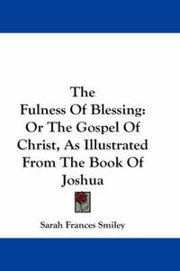 Cover image for The Fulness of Blessing: Or the Gospel of Christ, as Illustrated from the Book of Joshua