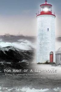 Cover image for For Want of a Lighthouse: Building the Lighthouses of Eastern Lake Ontario 1828-1914