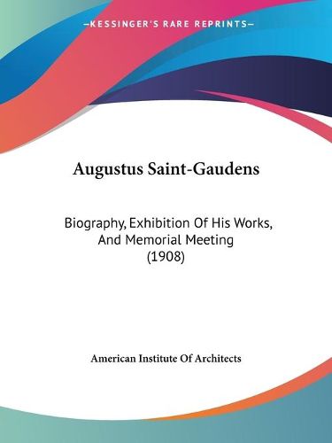 Cover image for Augustus Saint-Gaudens: Biography, Exhibition of His Works, and Memorial Meeting (1908)