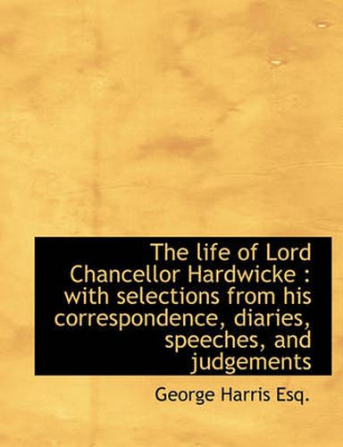 The Life of Lord Chancellor Hardwicke: With Selections from His Correspondence, Diaries, Speeches,