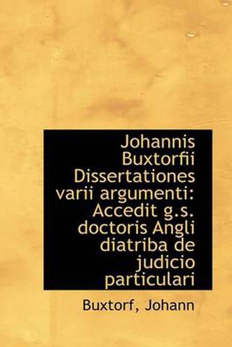 Cover image for Johannis Buxtorfii Dissertationes Varii Argumenti: Accedit G.S. Doctoris Angli Diatriba De Judicio P