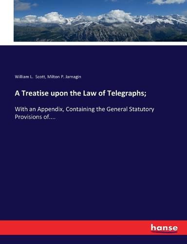 A Treatise upon the Law of Telegraphs;: With an Appendix, Containing the General Statutory Provisions of....