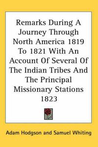 Cover image for Remarks During a Journey Through North America 1819 to 1821 with an Account of Several of the Indian Tribes and the Principal Missionary Stations 1823