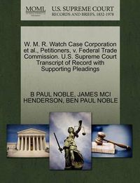 Cover image for W. M. R. Watch Case Corporation et al., Petitioners, V. Federal Trade Commission. U.S. Supreme Court Transcript of Record with Supporting Pleadings