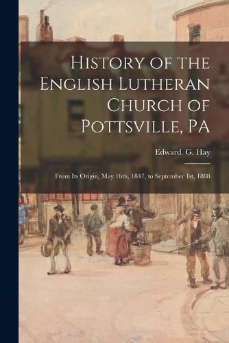 Cover image for History of the English Lutheran Church of Pottsville, PA: From Its Origin, May 16th, 1847, to September 1st, 1888