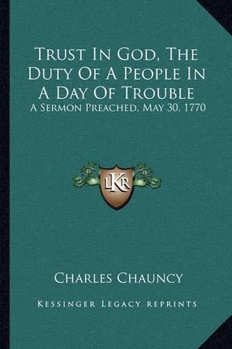 Trust in God, the Duty of a People in a Day of Trouble: A Sermon Preached, May 30, 1770