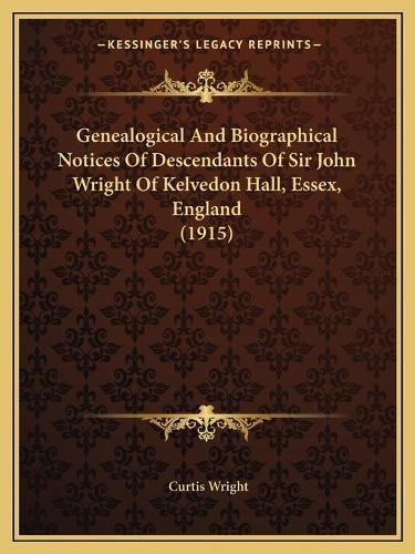 Cover image for Genealogical and Biographical Notices of Descendants of Sir John Wright of Kelvedon Hall, Essex, England (1915)