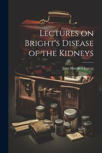 Cover image for Lectures on Bright's Disease of the Kidneys