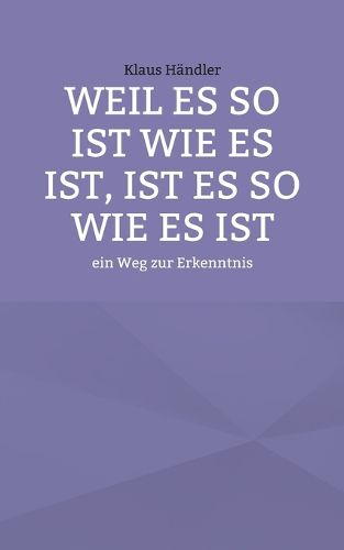 Cover image for Weil es so ist wie es ist, ist es so wie es ist: ein Weg zur Erkenntnis
