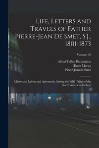 Cover image for Life, Letters and Travels of Father Pierre-Jean De Smet, S.J., 1801-1873; Missionary Labors and Adventures Among the Wild Tribes of the North American Indians; Volume 03