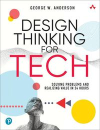 Cover image for Design Thinking for Tech: Solving Problems and Realizing Value in 24 Hours