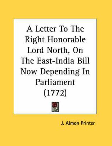 Cover image for A Letter to the Right Honorable Lord North, on the East-India Bill Now Depending in Parliament (1772)