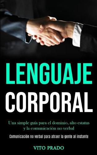 Cover image for Lenguaje corporal: Una simple guia para el dominio, alto estatus y la comunicacion no verbal (Comunicacion no verbal para atraer la gente al instante)