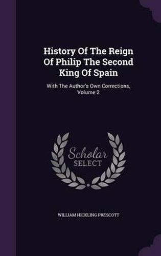 Cover image for History of the Reign of Philip the Second King of Spain: With the Author's Own Corrections, Volume 2