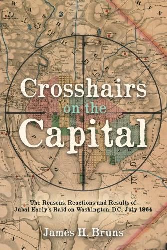 Cover image for Crosshairs on the Capital: Jubal Early's Raid on Washington, D.C., July 1864: Reasons, Reactions, and Results