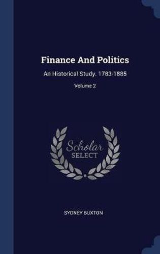 Cover image for Finance and Politics: An Historical Study. 1783-1885; Volume 2